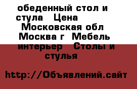 обеденный стол и 4 стула › Цена ­ 10 000 - Московская обл., Москва г. Мебель, интерьер » Столы и стулья   